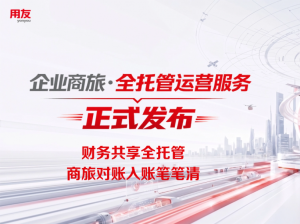财务共享全托管 商旅对账入账笔笔清 | 用友发布企业商旅全托管运营服务
